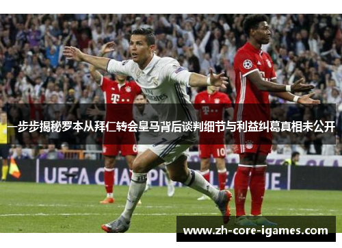 一步步揭秘罗本从拜仁转会皇马背后谈判细节与利益纠葛真相未公开