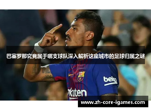 巴塞罗那究竟属于哪支球队深入解析这座城市的足球归属之谜