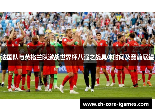 法国队与英格兰队激战世界杯八强之战具体时间及赛前展望