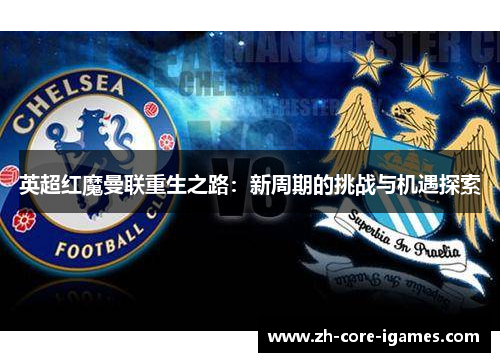 英超红魔曼联重生之路:新周期的挑战与机遇探索 英超红魔曼联重生之路:新周期的挑战与机遇探索