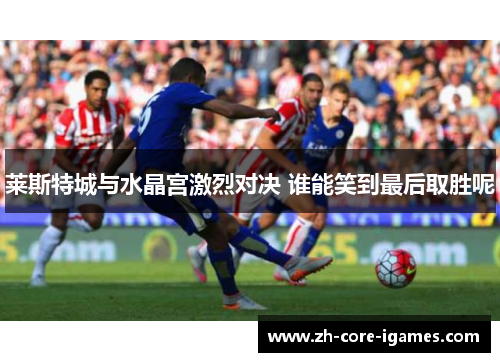 莱斯特城与水晶宫激烈对决 谁能笑到最后取胜呢 莱斯特城与水晶宫激烈对决 谁能笑到最后取胜呢