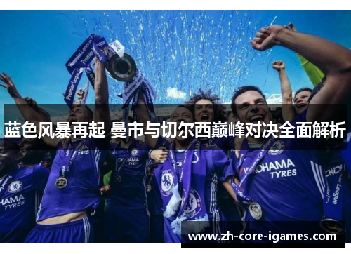 蓝色风暴再起 曼市与切尔西巅峰对决全面解析