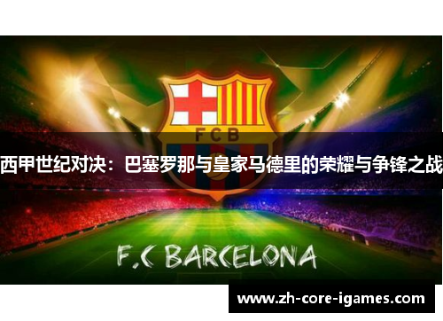 西甲世纪对决：巴塞罗那与皇家马德里的荣耀与争锋之战