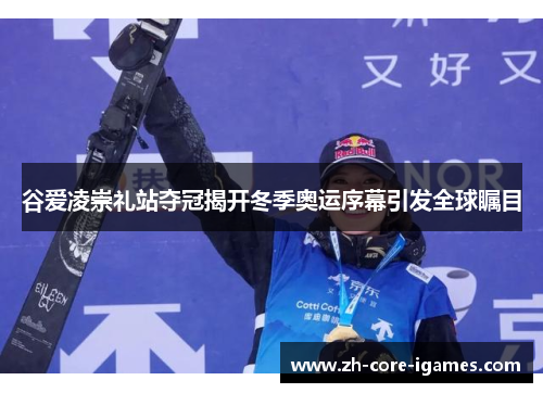 谷爱凌崇礼站夺冠揭开冬季奥运序幕引发全球瞩目