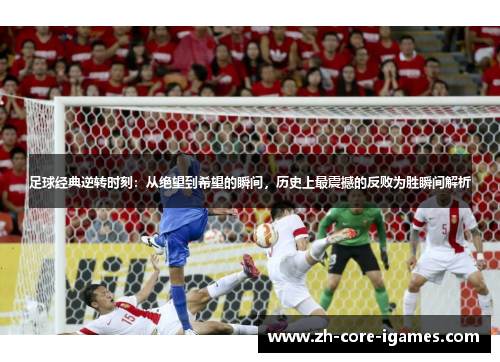 足球经典逆转时刻：从绝望到希望的瞬间，历史上最震撼的反败为胜瞬间解析