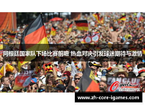 阿根廷国家队下场比赛前瞻 热血对决引发球迷期待与激情