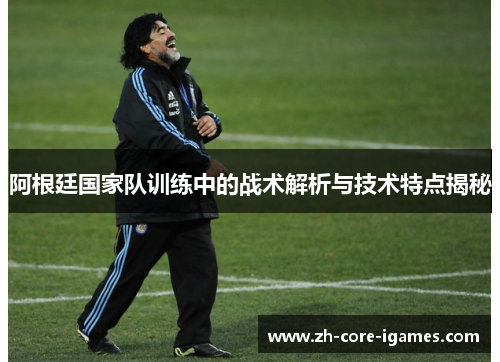 阿根廷国家队训练中的战术解析与技术特点揭秘