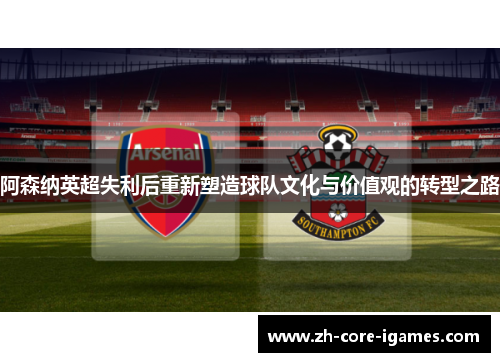 阿森纳英超失利后重新塑造球队文化与价值观的转型之路