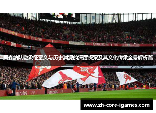 阿森纳队徽象征意义与历史渊源的深度探索及其文化传承全景解析篇