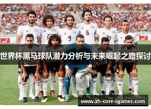 世界杯黑马球队潜力分析与未来崛起之路探讨 世界杯黑马球队潜力分析与未来崛起之路探讨