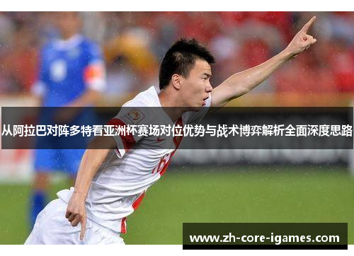 从阿拉巴对阵多特看亚洲杯赛场对位优势与战术博弈解析全面深度思路 从阿拉巴对阵多特看亚洲杯赛场对位优势与战术博弈解析全面深度思路