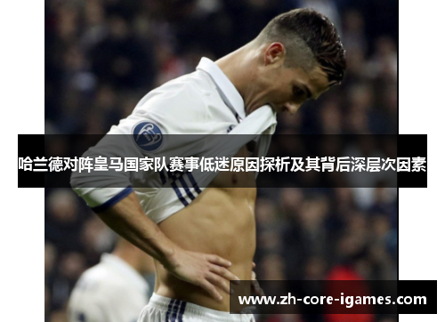 哈兰德对阵皇马国家队赛事低迷原因探析及其背后深层次因素 哈兰德对阵皇马国家队赛事低迷原因探析及其背后深层次因素
