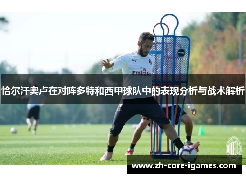 恰尔汗奥卢在对阵多特和西甲球队中的表现分析与战术解析 恰尔汗奥卢在对阵多特和西甲球队中的表现分析与战术解析