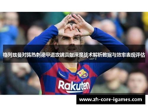 格列兹曼对阵热刺德甲进攻端贡献深度战术解析数据与效率表现评估 格列兹曼对阵热刺德甲进攻端贡献深度战术解析数据与效率表现评估