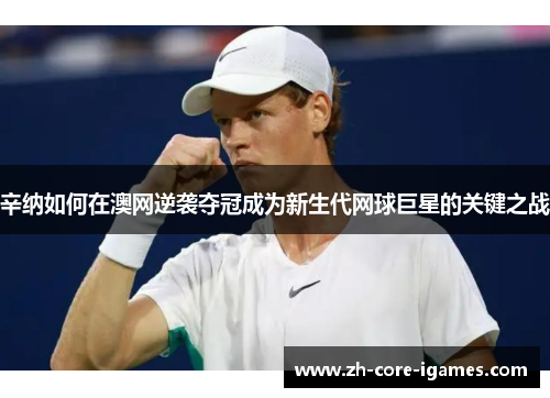 辛纳如何在澳网逆袭夺冠成为新生代网球巨星的关键之战