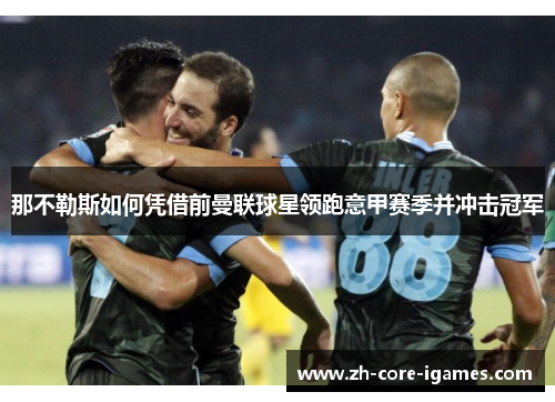 那不勒斯如何凭借前曼联球星领跑意甲赛季并冲击冠军