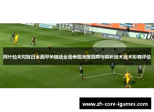阿什拉夫对阵日本西甲关键战全场表现深度回顾与解析技术战术影响评估