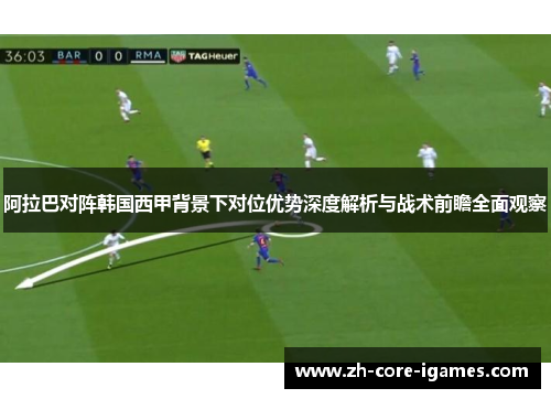 阿拉巴对阵韩国西甲背景下对位优势深度解析与战术前瞻全面观察