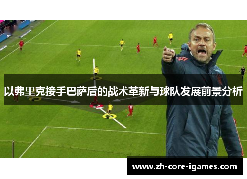 以弗里克接手巴萨后的战术革新与球队发展前景分析 以弗里克接手巴萨后的战术革新与球队发展前景分析