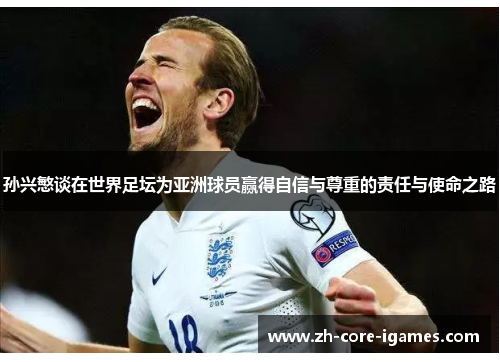 孙兴慜谈在世界足坛为亚洲球员赢得自信与尊重的责任与使命之路 孙兴慜谈在世界足坛为亚洲球员赢得自信与尊重的责任与使命之路