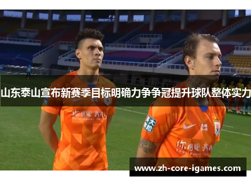 山东泰山宣布新赛季目标明确力争争冠提升球队整体实力 山东泰山宣布新赛季目标明确力争争冠提升球队整体实力