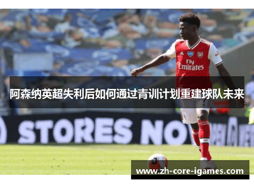 阿森纳英超失利后如何通过青训计划重建球队未来