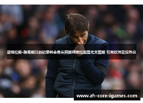 道格拉斯·路易斯以创纪录转会费从阿斯顿维拉加盟尤文图斯 引发欧洲足坛热议