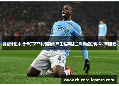 曼城外租中场卡尔文菲利普斯重启生涯英格兰铁腰能否再次证明自己